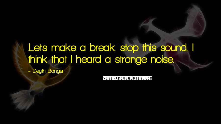 Deyth Banger Quotes: ...Let's make a break... stop this sound.... I think that I heard a strange noise...