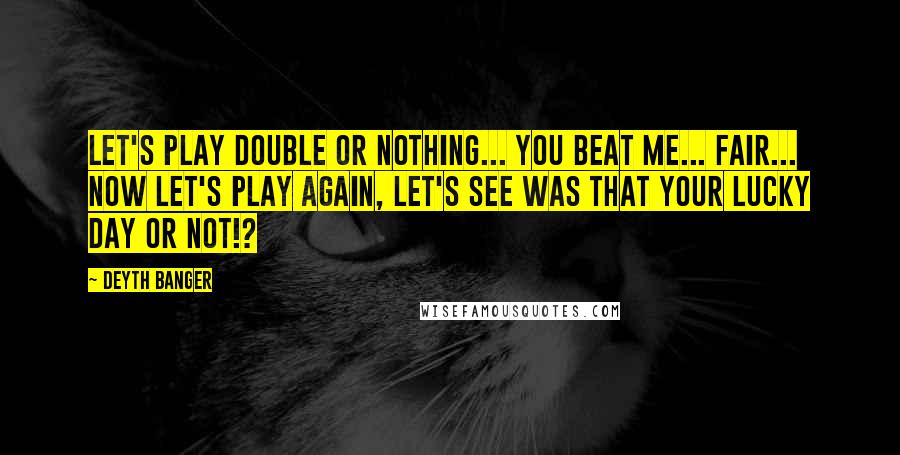 Deyth Banger Quotes: Let's play double or nothing... you beat me... fair... now let's play again, let's see was that your lucky day or not!?