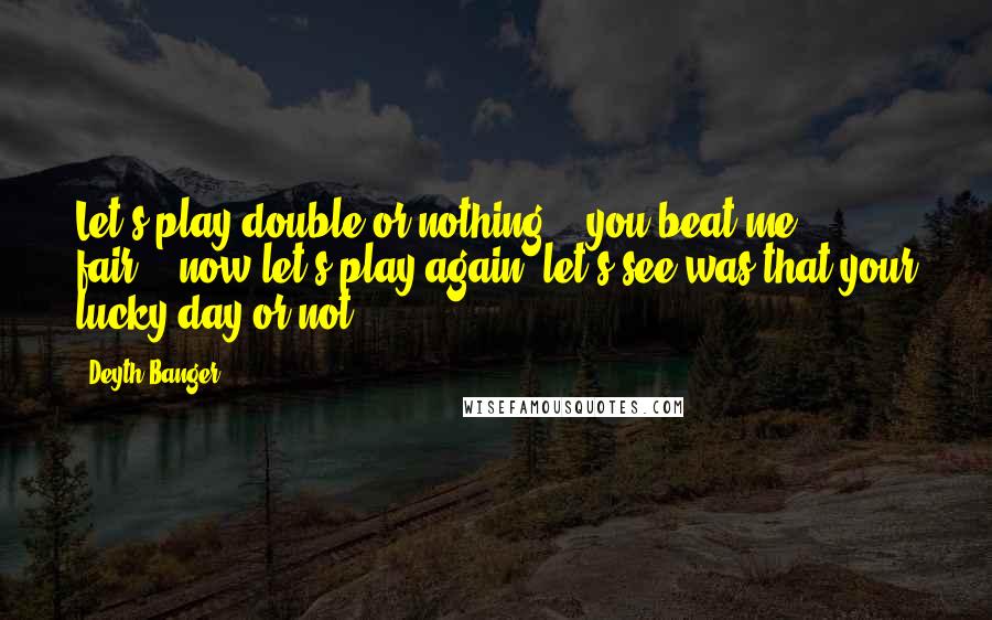 Deyth Banger Quotes: Let's play double or nothing... you beat me... fair... now let's play again, let's see was that your lucky day or not!?