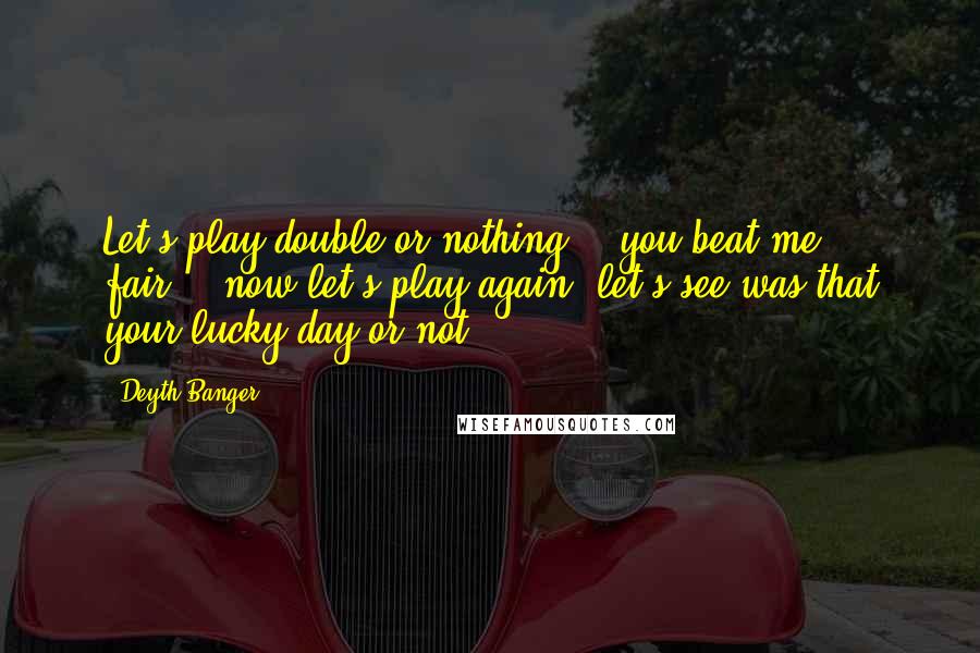 Deyth Banger Quotes: Let's play double or nothing... you beat me... fair... now let's play again, let's see was that your lucky day or not!?