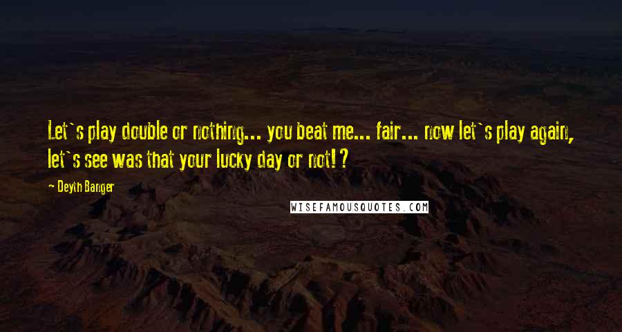 Deyth Banger Quotes: Let's play double or nothing... you beat me... fair... now let's play again, let's see was that your lucky day or not!?