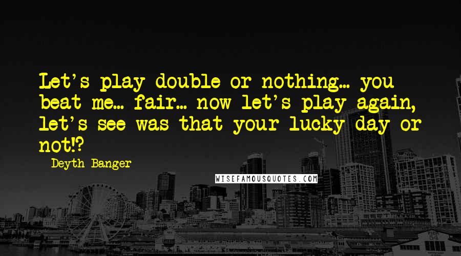 Deyth Banger Quotes: Let's play double or nothing... you beat me... fair... now let's play again, let's see was that your lucky day or not!?