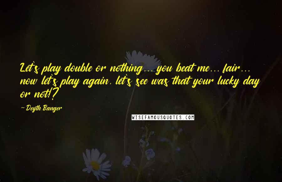 Deyth Banger Quotes: Let's play double or nothing... you beat me... fair... now let's play again, let's see was that your lucky day or not!?