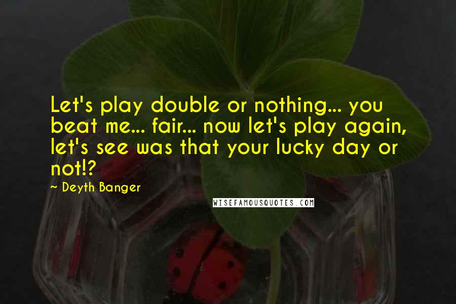 Deyth Banger Quotes: Let's play double or nothing... you beat me... fair... now let's play again, let's see was that your lucky day or not!?