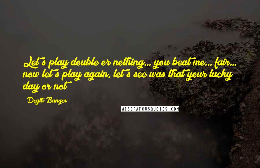 Deyth Banger Quotes: Let's play double or nothing... you beat me... fair... now let's play again, let's see was that your lucky day or not!?