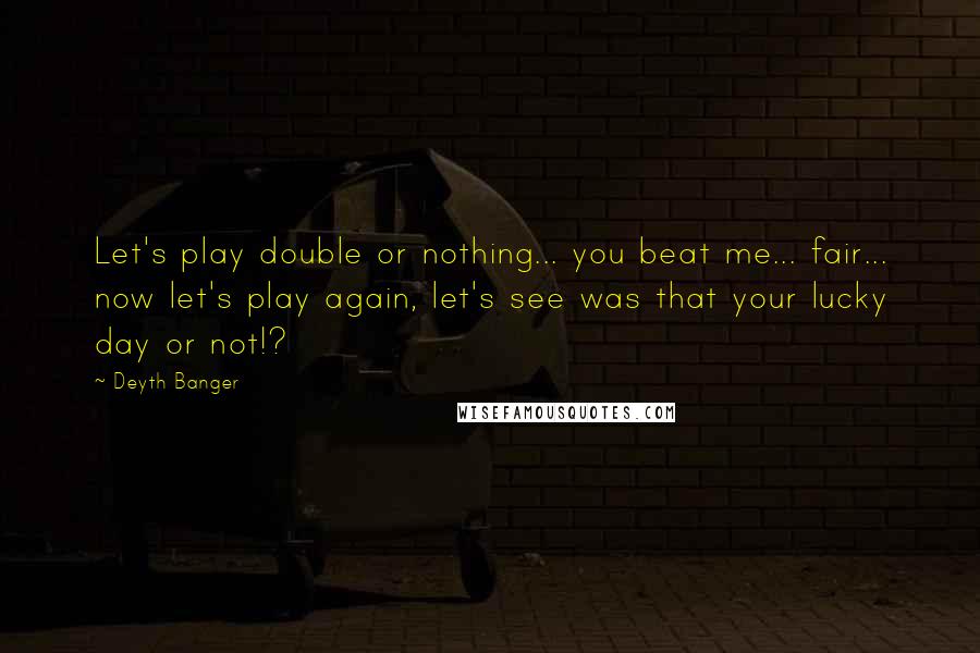 Deyth Banger Quotes: Let's play double or nothing... you beat me... fair... now let's play again, let's see was that your lucky day or not!?