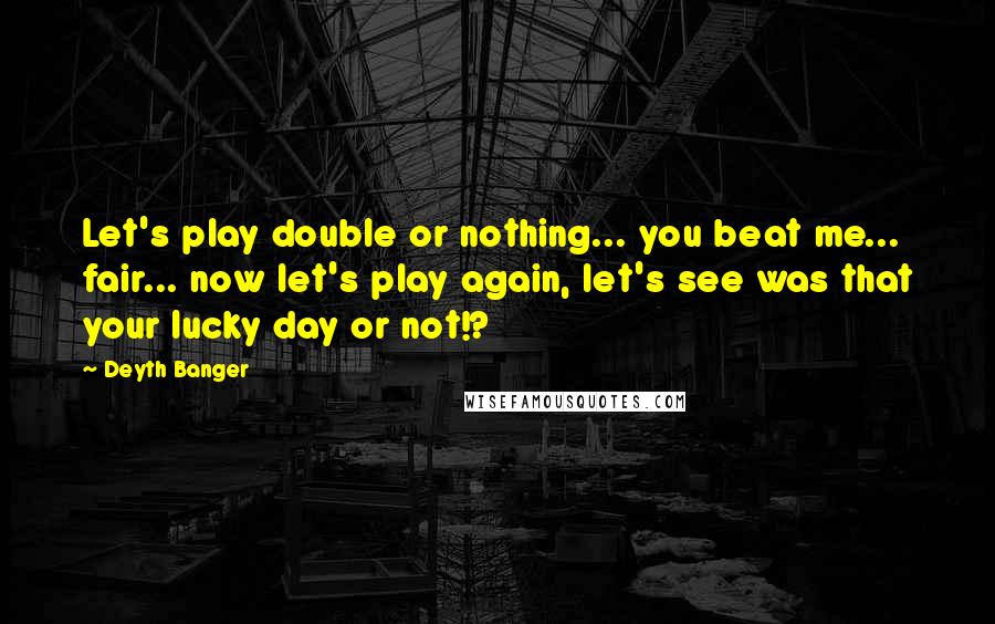 Deyth Banger Quotes: Let's play double or nothing... you beat me... fair... now let's play again, let's see was that your lucky day or not!?