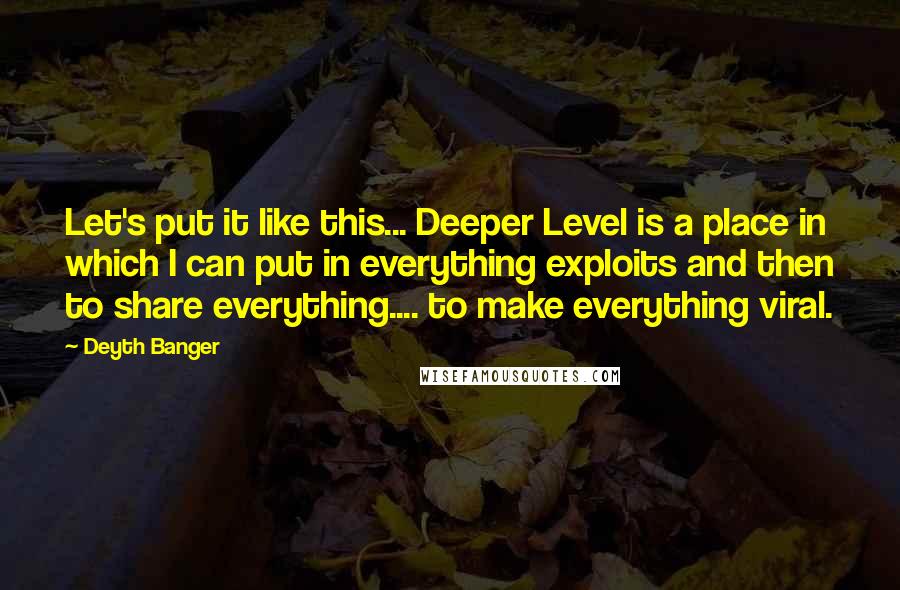 Deyth Banger Quotes: Let's put it like this... Deeper Level is a place in which I can put in everything exploits and then to share everything.... to make everything viral.