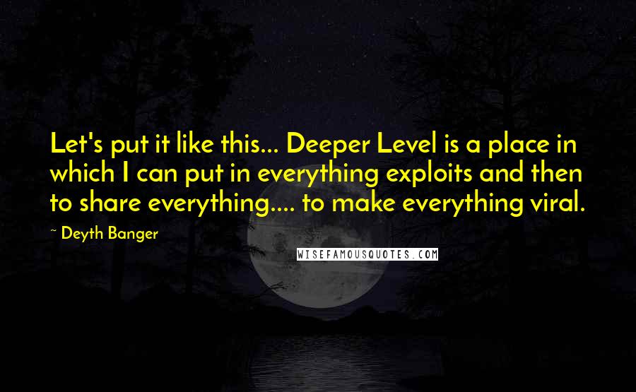 Deyth Banger Quotes: Let's put it like this... Deeper Level is a place in which I can put in everything exploits and then to share everything.... to make everything viral.