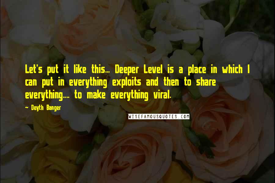 Deyth Banger Quotes: Let's put it like this... Deeper Level is a place in which I can put in everything exploits and then to share everything.... to make everything viral.