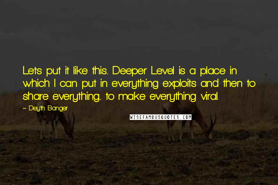 Deyth Banger Quotes: Let's put it like this... Deeper Level is a place in which I can put in everything exploits and then to share everything.... to make everything viral.