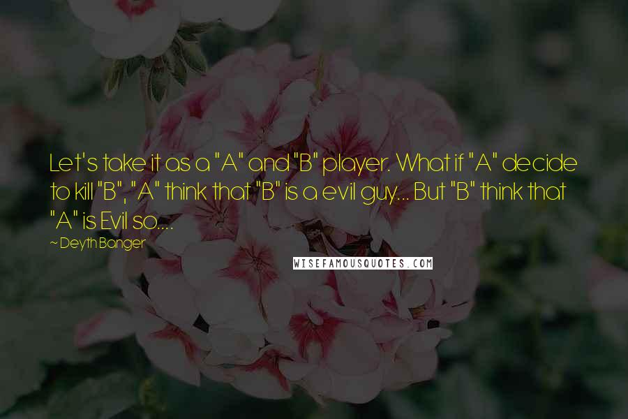 Deyth Banger Quotes: Let's take it as a "A" and "B" player. What if "A" decide to kill "B", "A" think that "B" is a evil guy... But "B" think that "A" is Evil so....