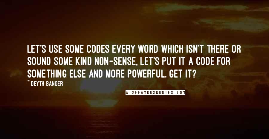 Deyth Banger Quotes: Let's use some codes every word which isn't there or sound some kind non-sense, let's put it a code for something else and more powerful. Get it?