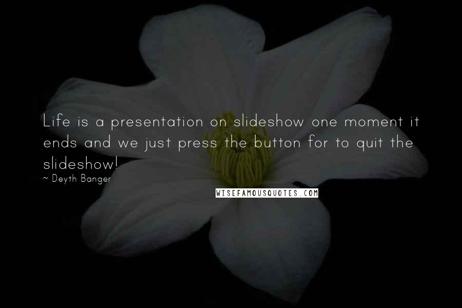 Deyth Banger Quotes: Life is a presentation on slideshow one moment it ends and we just press the button for to quit the slideshow!