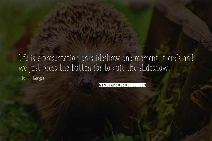 Deyth Banger Quotes: Life is a presentation on slideshow one moment it ends and we just press the button for to quit the slideshow!