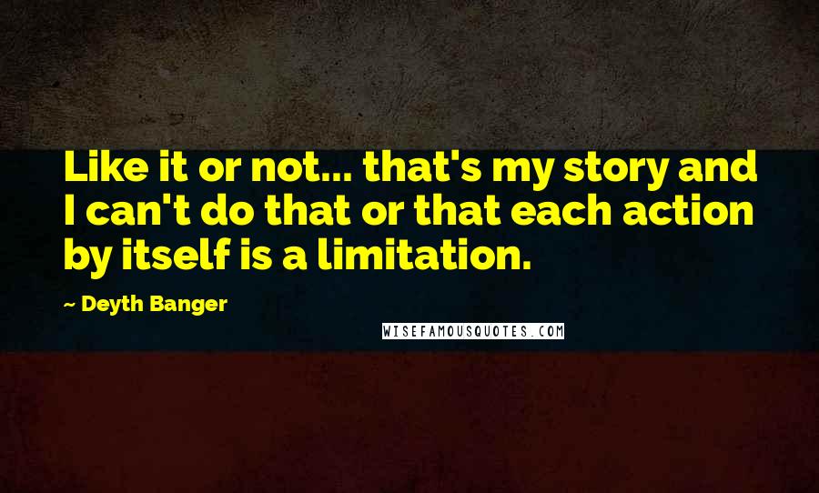 Deyth Banger Quotes: Like it or not... that's my story and I can't do that or that each action by itself is a limitation.
