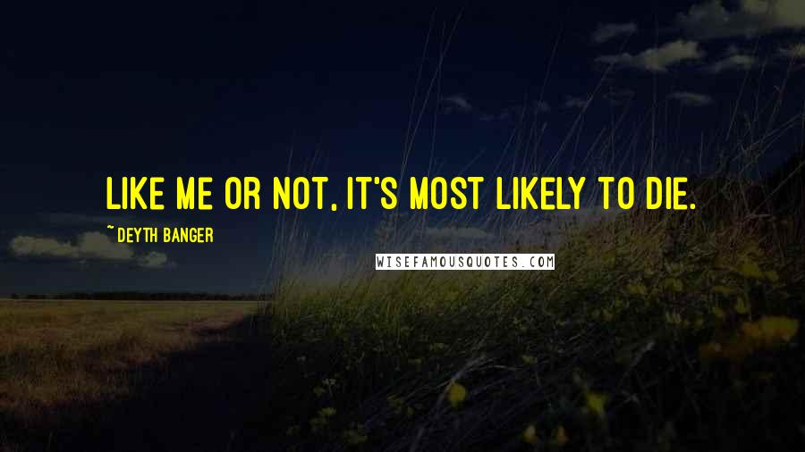 Deyth Banger Quotes: Like me or not, it's most likely to die.