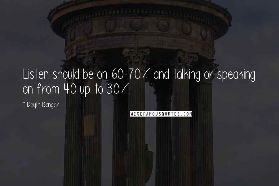 Deyth Banger Quotes: Listen should be on 60-70% and talking or speaking on from 40 up to 30%.