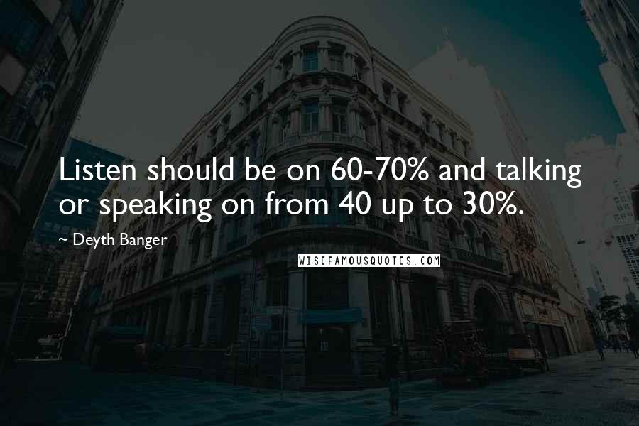 Deyth Banger Quotes: Listen should be on 60-70% and talking or speaking on from 40 up to 30%.