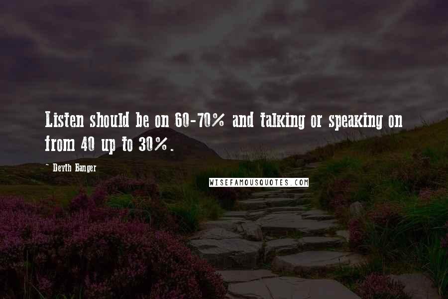 Deyth Banger Quotes: Listen should be on 60-70% and talking or speaking on from 40 up to 30%.