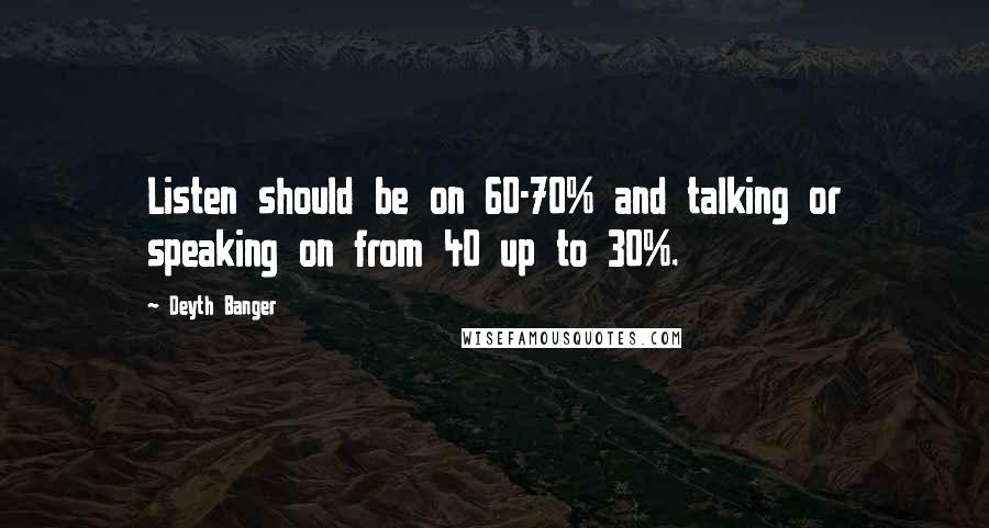 Deyth Banger Quotes: Listen should be on 60-70% and talking or speaking on from 40 up to 30%.
