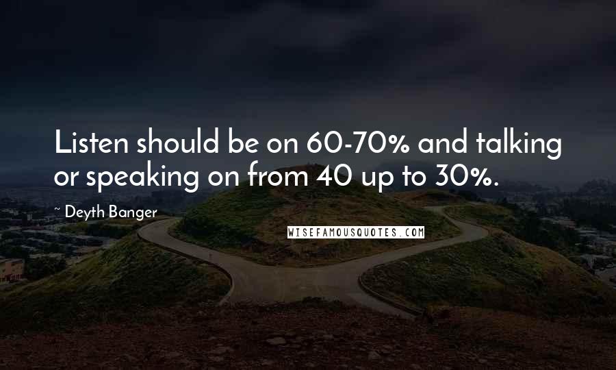 Deyth Banger Quotes: Listen should be on 60-70% and talking or speaking on from 40 up to 30%.