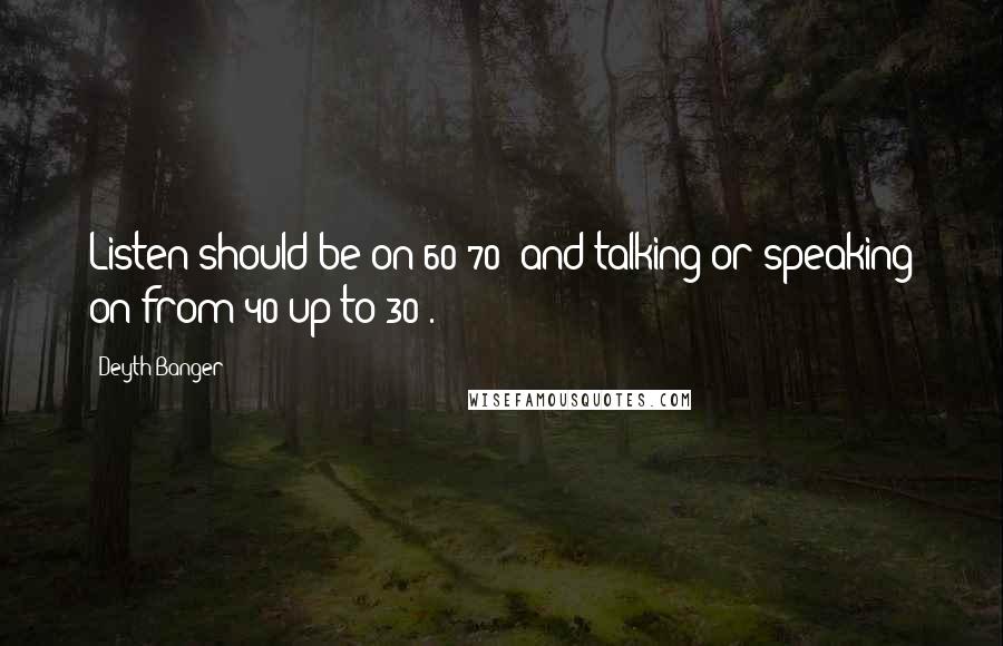 Deyth Banger Quotes: Listen should be on 60-70% and talking or speaking on from 40 up to 30%.