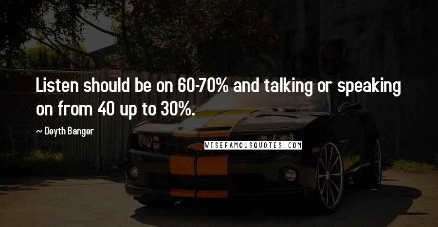 Deyth Banger Quotes: Listen should be on 60-70% and talking or speaking on from 40 up to 30%.