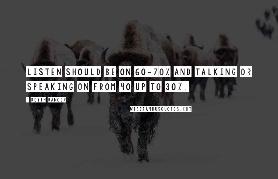 Deyth Banger Quotes: Listen should be on 60-70% and talking or speaking on from 40 up to 30%.