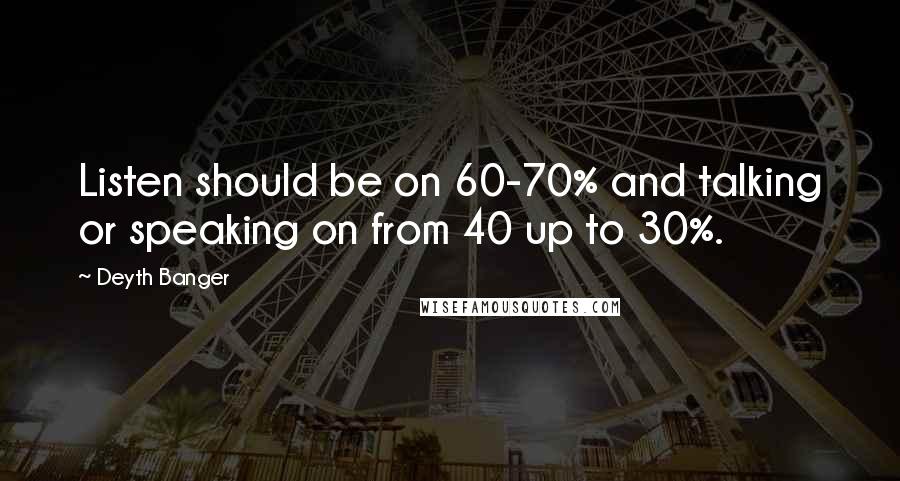 Deyth Banger Quotes: Listen should be on 60-70% and talking or speaking on from 40 up to 30%.