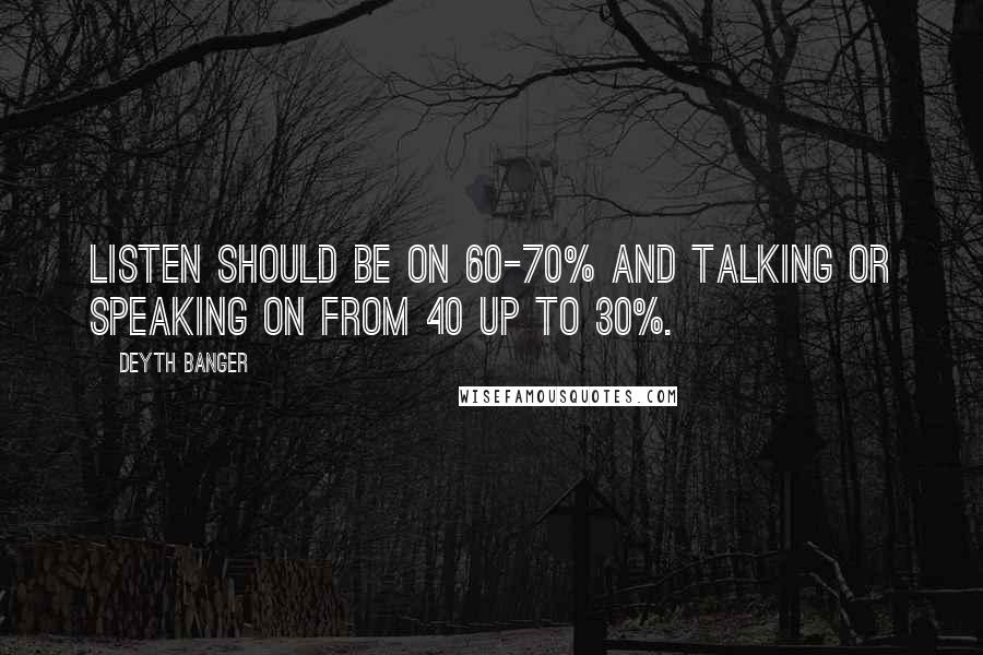 Deyth Banger Quotes: Listen should be on 60-70% and talking or speaking on from 40 up to 30%.