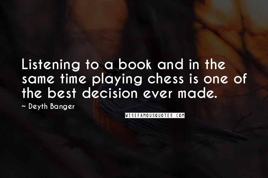 Deyth Banger Quotes: Listening to a book and in the same time playing chess is one of the best decision ever made.