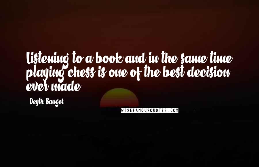 Deyth Banger Quotes: Listening to a book and in the same time playing chess is one of the best decision ever made.