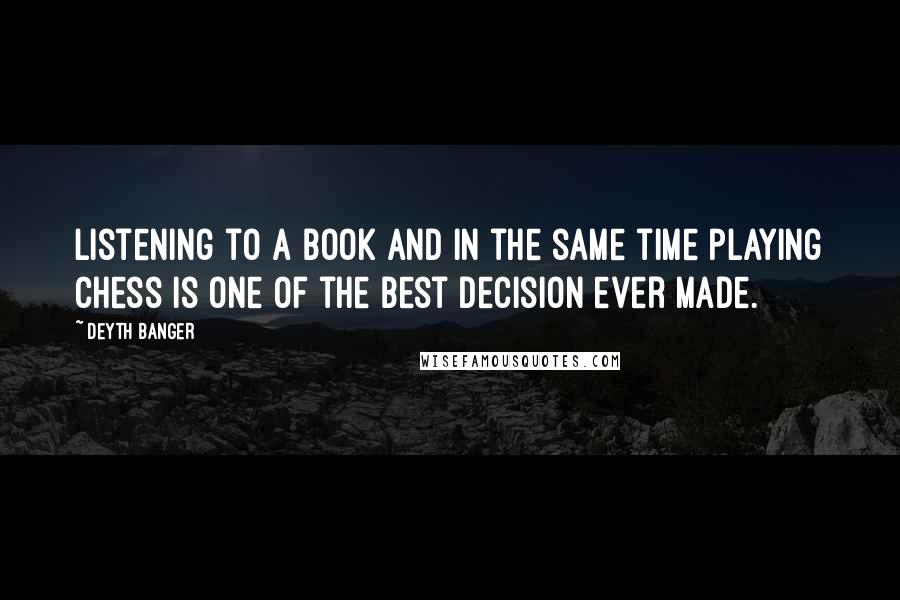 Deyth Banger Quotes: Listening to a book and in the same time playing chess is one of the best decision ever made.