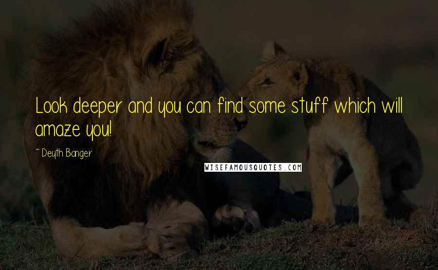 Deyth Banger Quotes: Look deeper and you can find some stuff which will amaze you!