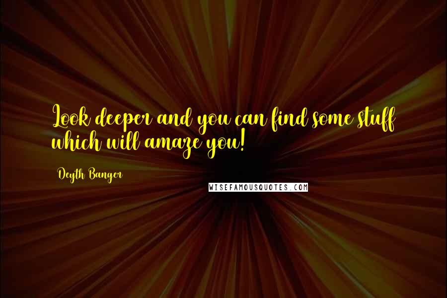 Deyth Banger Quotes: Look deeper and you can find some stuff which will amaze you!