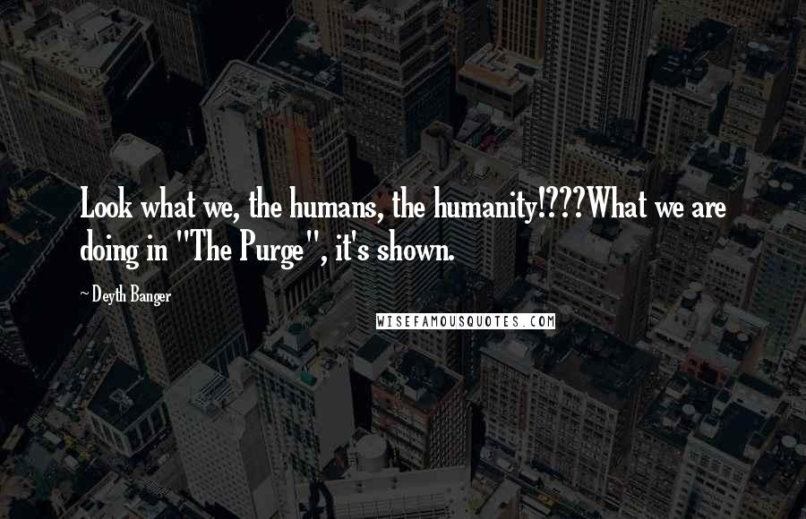 Deyth Banger Quotes: Look what we, the humans, the humanity!???What we are doing in "The Purge", it's shown.
