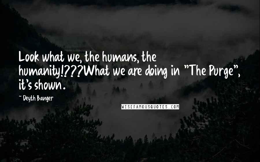 Deyth Banger Quotes: Look what we, the humans, the humanity!???What we are doing in "The Purge", it's shown.