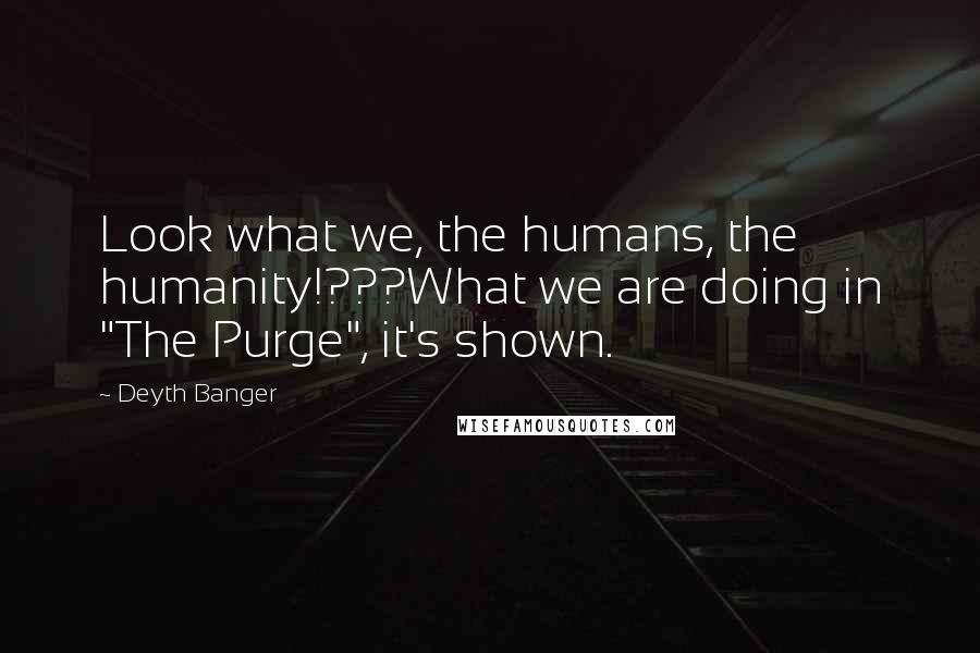 Deyth Banger Quotes: Look what we, the humans, the humanity!???What we are doing in "The Purge", it's shown.