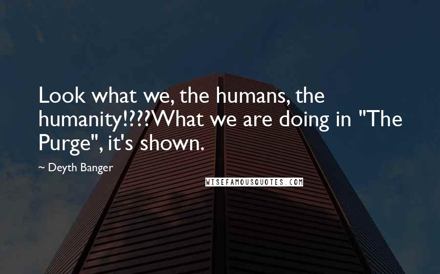 Deyth Banger Quotes: Look what we, the humans, the humanity!???What we are doing in "The Purge", it's shown.