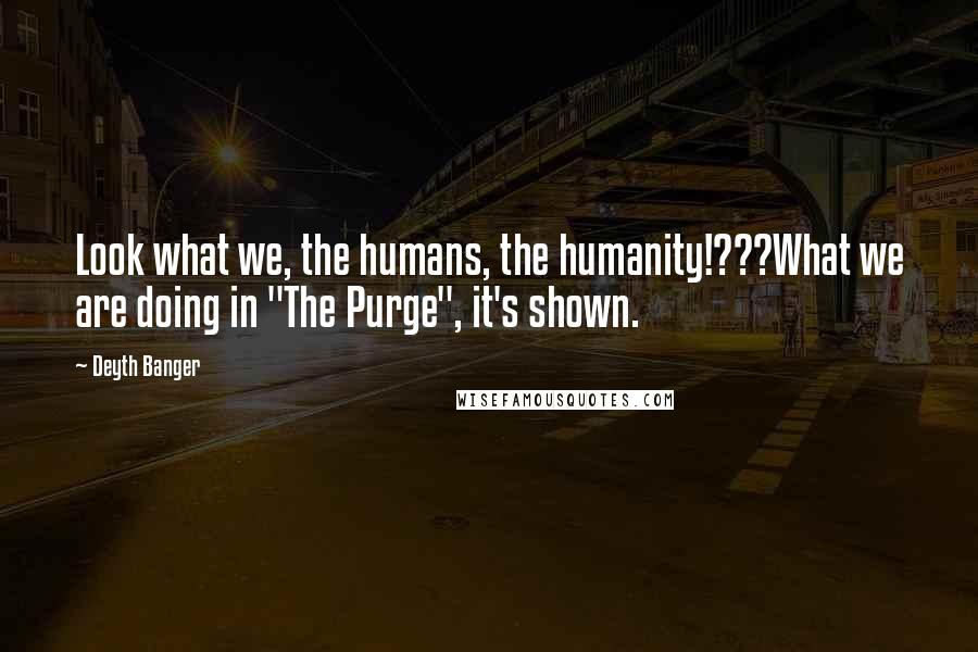 Deyth Banger Quotes: Look what we, the humans, the humanity!???What we are doing in "The Purge", it's shown.