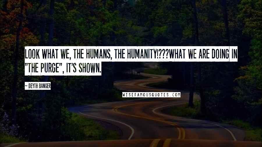 Deyth Banger Quotes: Look what we, the humans, the humanity!???What we are doing in "The Purge", it's shown.