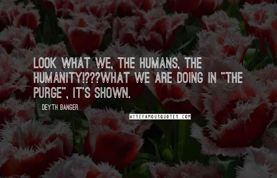 Deyth Banger Quotes: Look what we, the humans, the humanity!???What we are doing in "The Purge", it's shown.