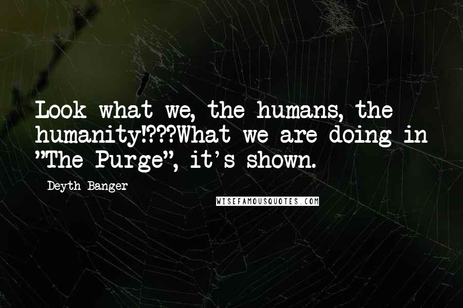 Deyth Banger Quotes: Look what we, the humans, the humanity!???What we are doing in "The Purge", it's shown.