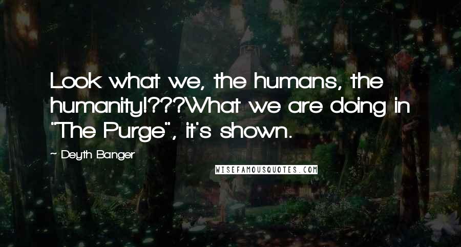 Deyth Banger Quotes: Look what we, the humans, the humanity!???What we are doing in "The Purge", it's shown.