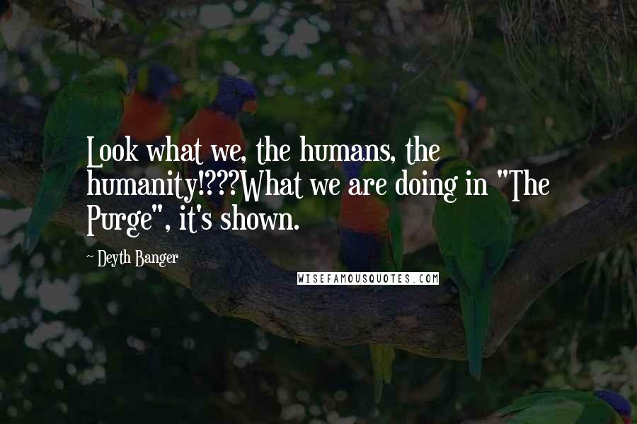Deyth Banger Quotes: Look what we, the humans, the humanity!???What we are doing in "The Purge", it's shown.