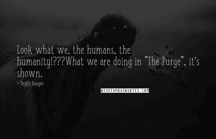 Deyth Banger Quotes: Look what we, the humans, the humanity!???What we are doing in "The Purge", it's shown.