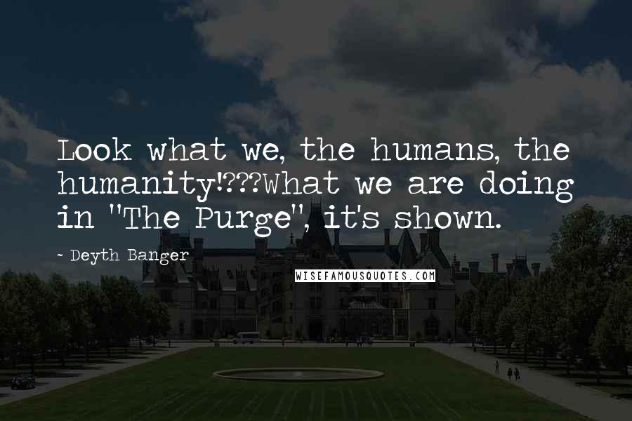Deyth Banger Quotes: Look what we, the humans, the humanity!???What we are doing in "The Purge", it's shown.