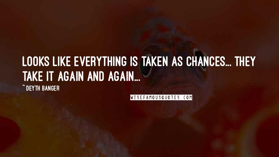 Deyth Banger Quotes: Looks like everything is taken as chances... they take it again and again...