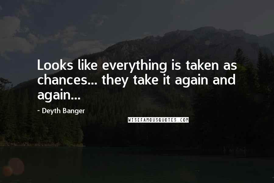 Deyth Banger Quotes: Looks like everything is taken as chances... they take it again and again...